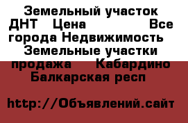 Земельный участок ДНТ › Цена ­ 550 000 - Все города Недвижимость » Земельные участки продажа   . Кабардино-Балкарская респ.